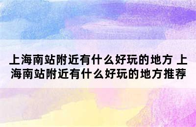 上海南站附近有什么好玩的地方 上海南站附近有什么好玩的地方推荐